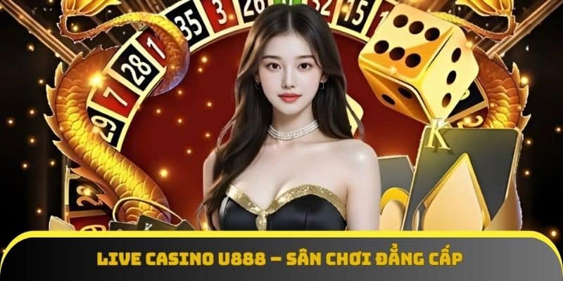 Live casino U888 – Sân chơi đẳng cấp cho người yêu cảm giác thật
