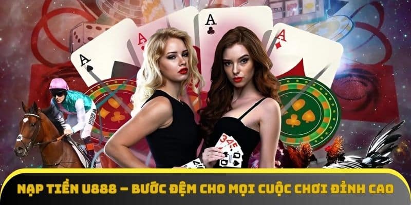 Nạp tiền U888 – Bước đệm cho mọi cuộc chơi đỉnh cao